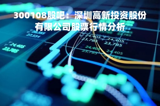 300108股吧：深圳高新投资股份有限公司股票行情分析