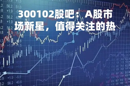 300102股吧：A股市场新星，值得关注的热门股票