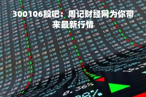 300106股吧：周记财经网为你带来最新行情