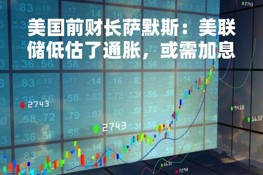 美国前财长萨默斯：美联储低估了通胀，或需加息至6%