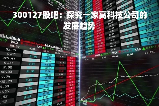 300127股吧：探究一家高科技公司的发展趋势