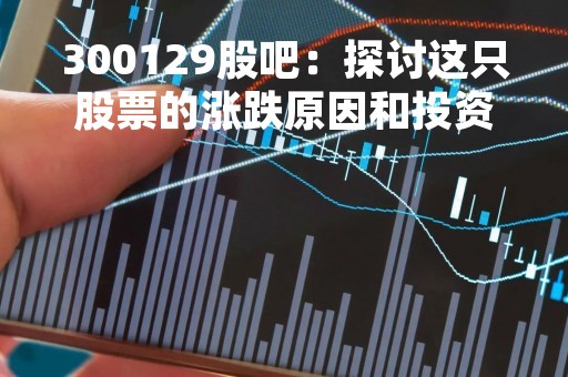 300129股吧：探讨这只股票的涨跌原因和投资价值