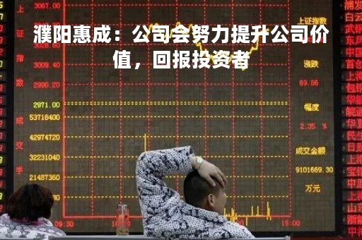 濮阳惠成：公司会努力提升公司价值，回报投资者