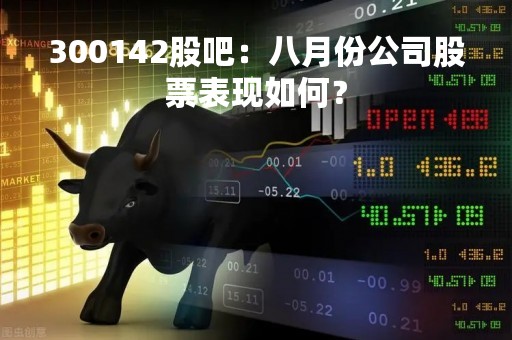 300142股吧：八月份公司股票表现如何？