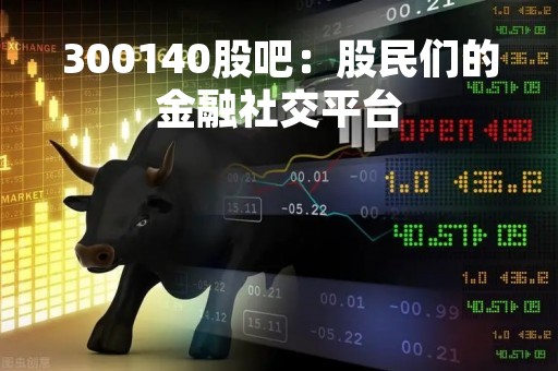 300140股吧：股民们的金融社交平台