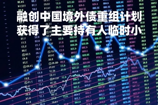 融创中国境外债重组计划获得了主要持有人临时小组的支持