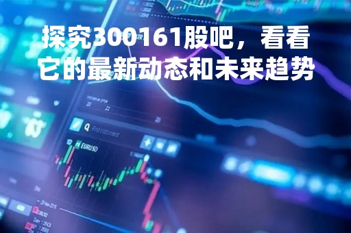 探究300161股吧，看看它的最新动态和未来趋势