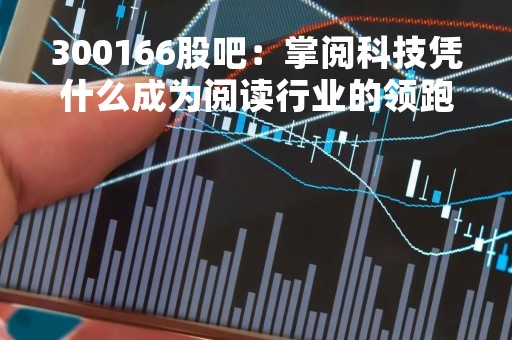 300166股吧：掌阅科技凭什么成为阅读行业的领跑者？
