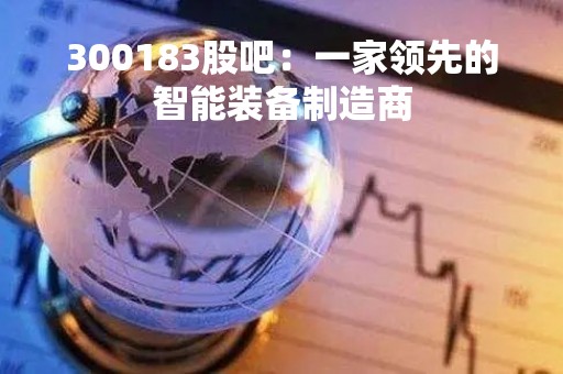 300183股吧：一家领先的智能装备制造商