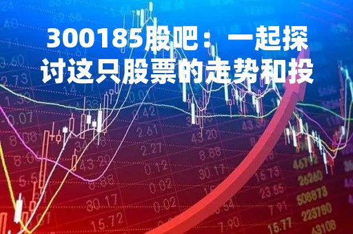 300185股吧：一起探讨这只股票的走势和投资机会