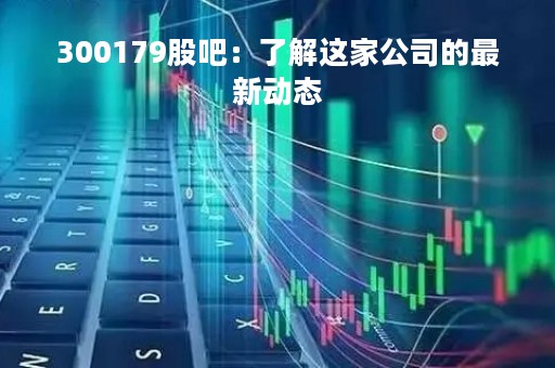 300179股吧：了解这家公司的最新动态