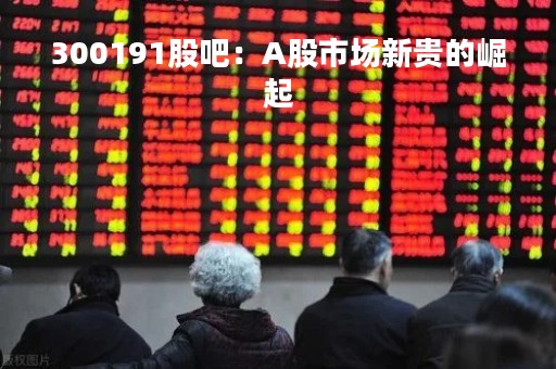 300191股吧：A股市场新贵的崛起