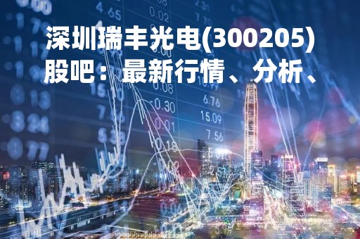 深圳瑞丰光电(300205)股吧：最新行情、分析、消息