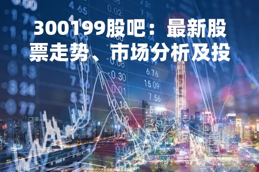 300199股吧：最新股票走势、市场分析及投资建议
