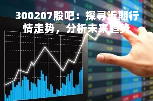 300207股吧：探寻近期行情走势，分析未来趋势