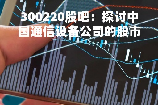 300220股吧：探讨中国通信设备公司的股市现状