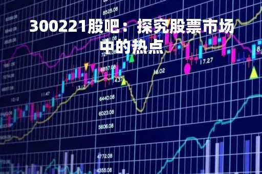300221股吧：探究股票市场中的热点