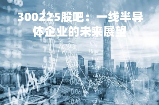 300225股吧：一线半导体企业的未来展望