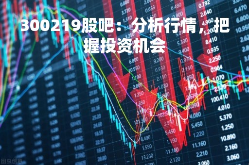 300219股吧：分析行情，把握投资机会