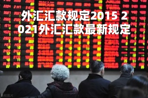 外汇汇款规定2015 2021外汇汇款最新规定