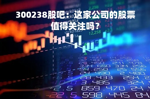 300238股吧：这家公司的股票值得关注吗？