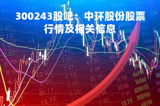 300243股吧：中环股份股票行情及相关信息