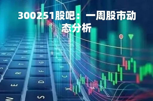 300251股吧：一周股市动态分析