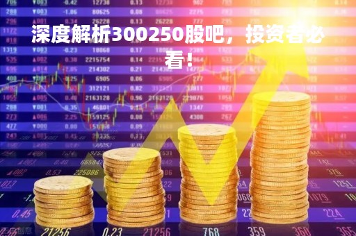 深度解析300250股吧，投资者必看！