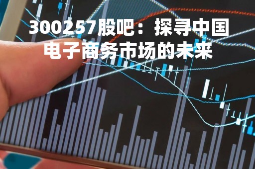 300257股吧：探寻中国电子商务市场的未来