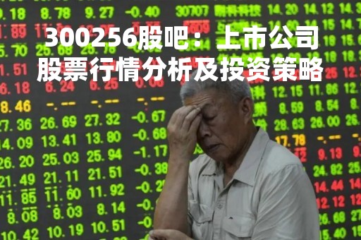 300256股吧：上市公司股票行情分析及投资策略