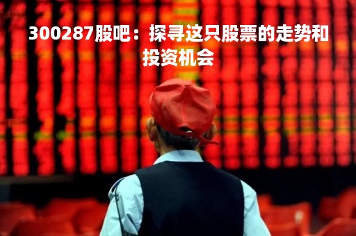 300287股吧：探寻这只股票的走势和投资机会