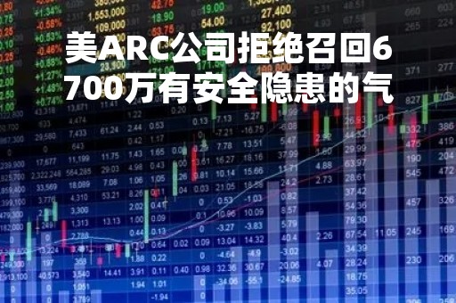 美ARC公司拒绝召回6700万有安全隐患的气囊气体发生器