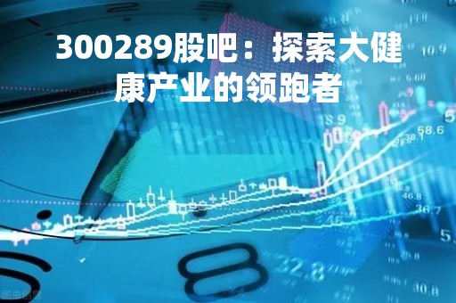 300289股吧：探索大健康产业的领跑者