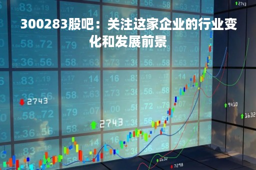 300283股吧：关注这家企业的行业变化和发展前景