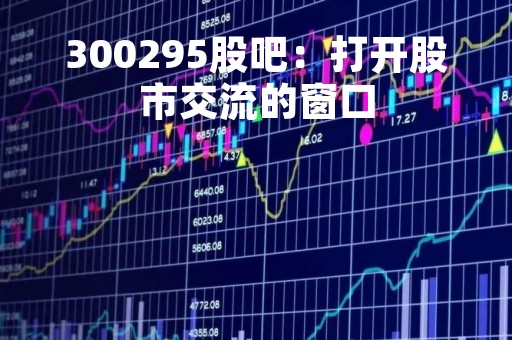 300295股吧：打开股市交流的窗口
