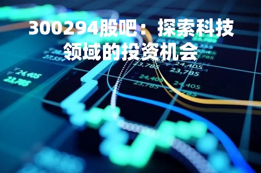 300294股吧：探索科技领域的投资机会