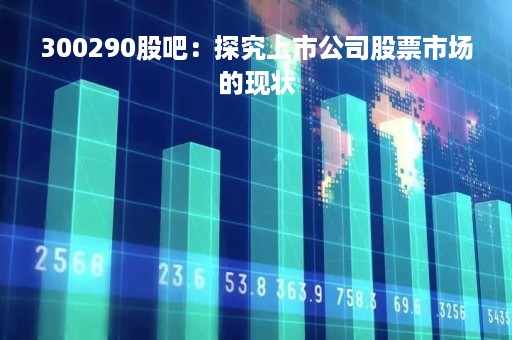 300290股吧：探究上市公司股票市场的现状