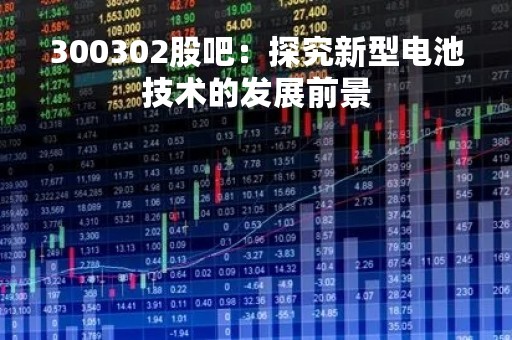 300302股吧：探究新型电池技术的发展前景