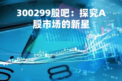 300299股吧：探究A股市场的新星