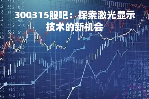 300315股吧：探索激光显示技术的新机会