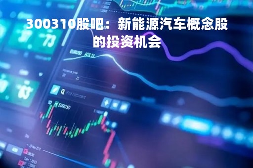 300310股吧：新能源汽车概念股的投资机会