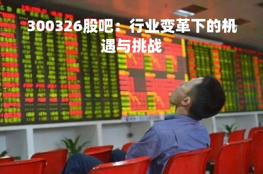 300326股吧：行业变革下的机遇与挑战