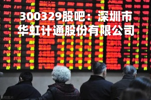 300329股吧：深圳市华虹计通股份有限公司股票交流论坛