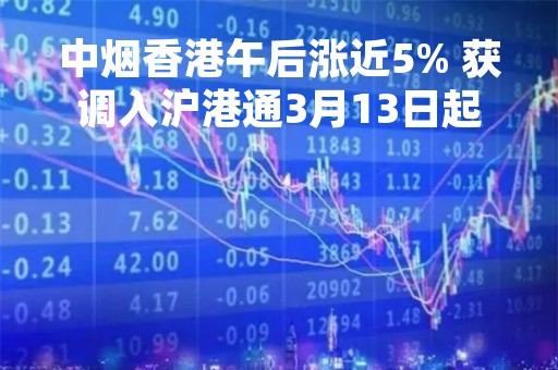 中烟香港午后涨近5% 获调入沪港通3月13日起生效