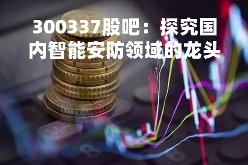 300337股吧：探究国内智能安防领域的龙头企业