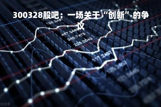 300328股吧：一场关于“创新”的争议