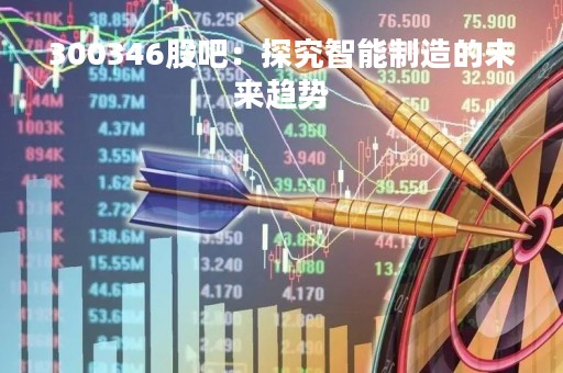 300346股吧：探究智能制造的未来趋势