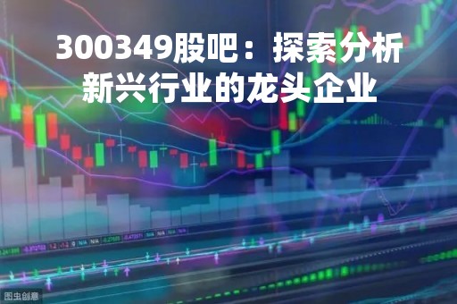 300349股吧：探索分析新兴行业的龙头企业