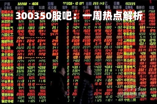 300350股吧：一周热点解析