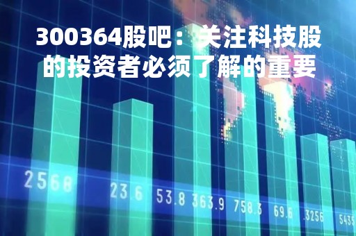 300364股吧：关注科技股的投资者必须了解的重要信息